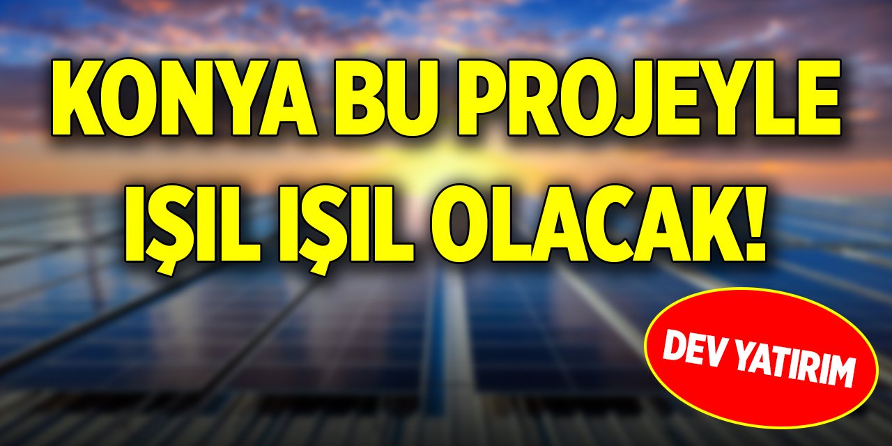 Konya bu projeyle ışıl ışıl olacak! Dev yatırım