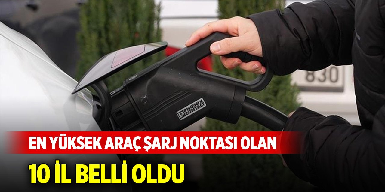 En yüksek araç şarj noktası olan 10 il belli oldu