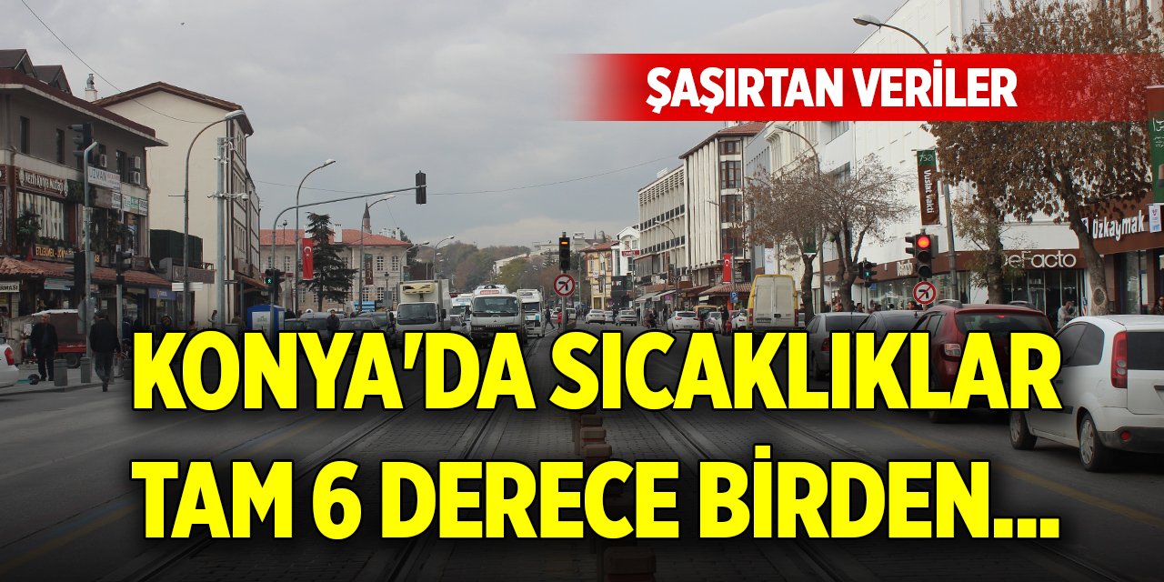 Konya'da sıcaklıklar tam 6 derece birden... Şaşırtan veriler