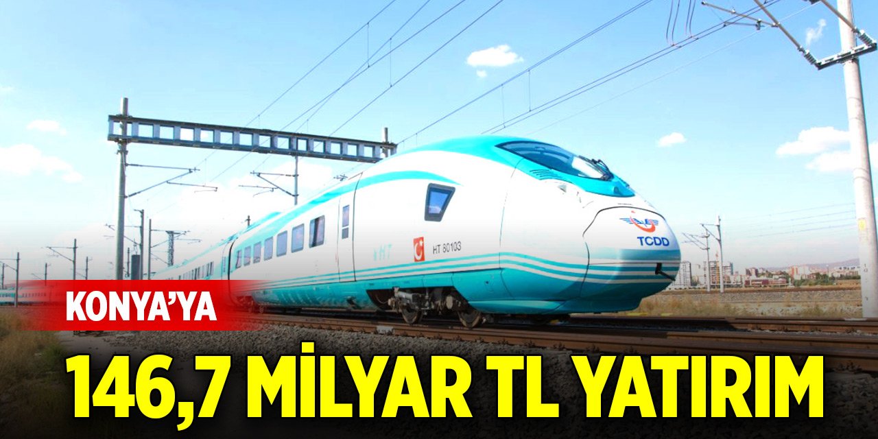 Konya’ya 146,7 milyar TL yatırım