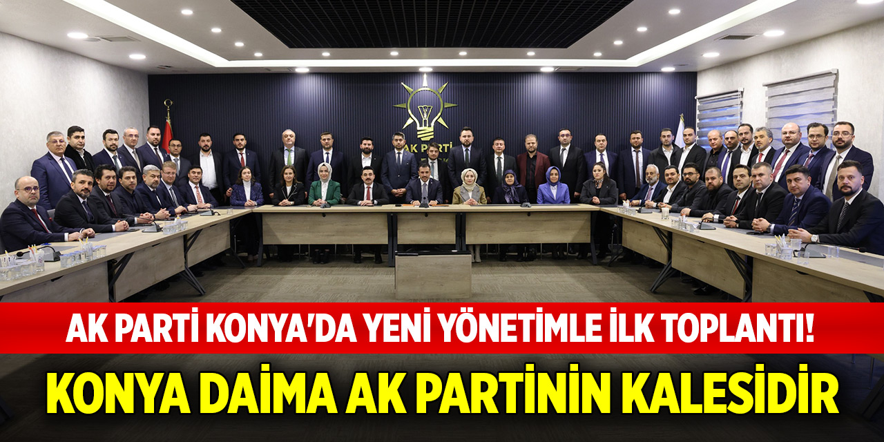 AK Parti Konya'da yeni yönetimle ilk toplantı! Konya Daima AK Partinin kalesidir