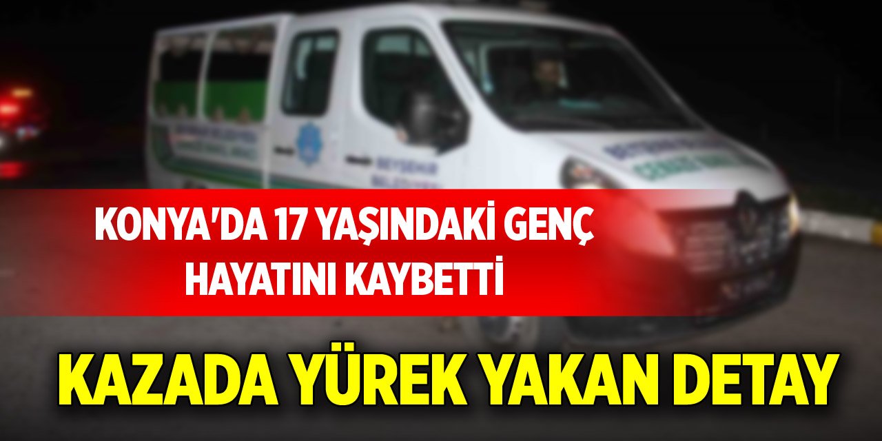 Konya'da 17 yaşındaki genç hayatını kaybetti: Kazada yürek yakan detay