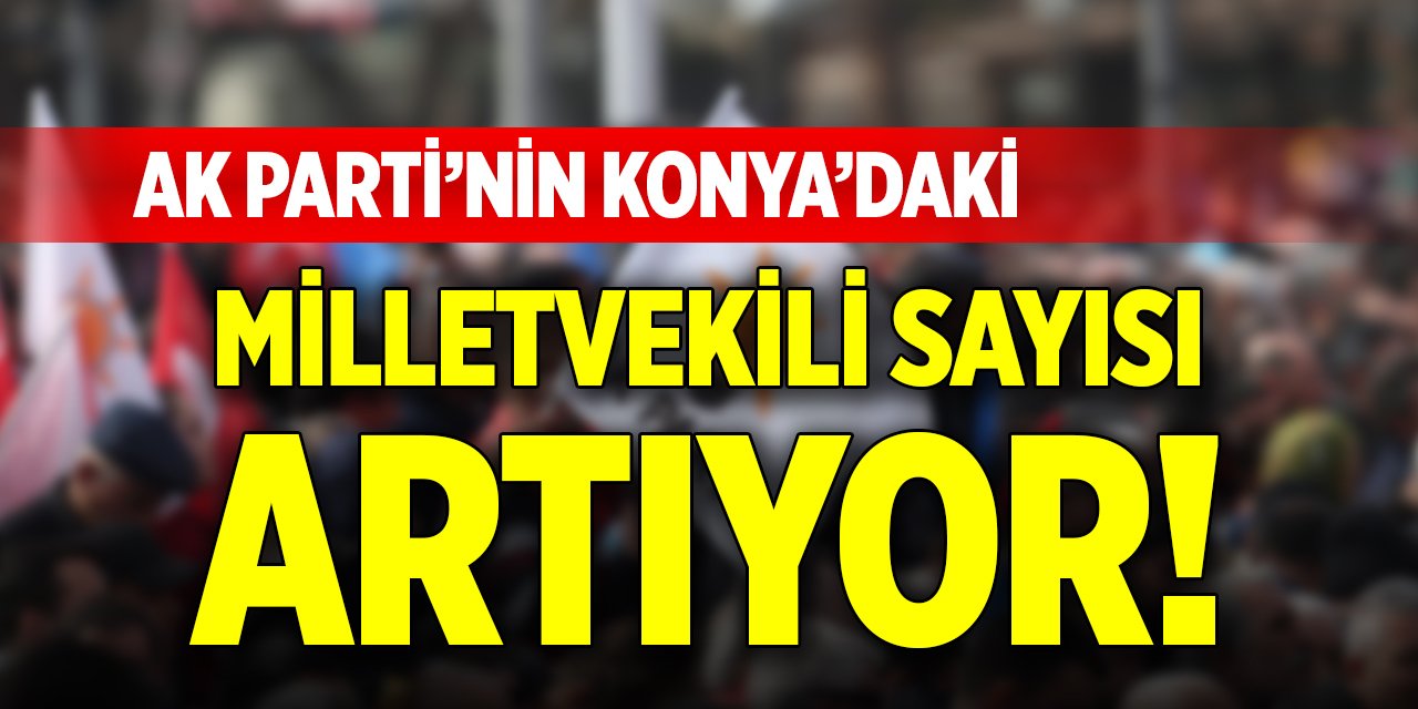 AK Parti’nin Konya’da vekil sayısı artıyor!