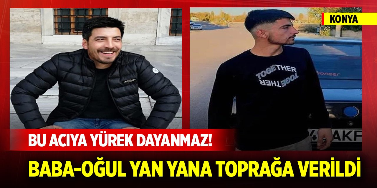 Bu acıya yürek dayanmaz! Konya'da baba-oğul yan yana toprağa verildi