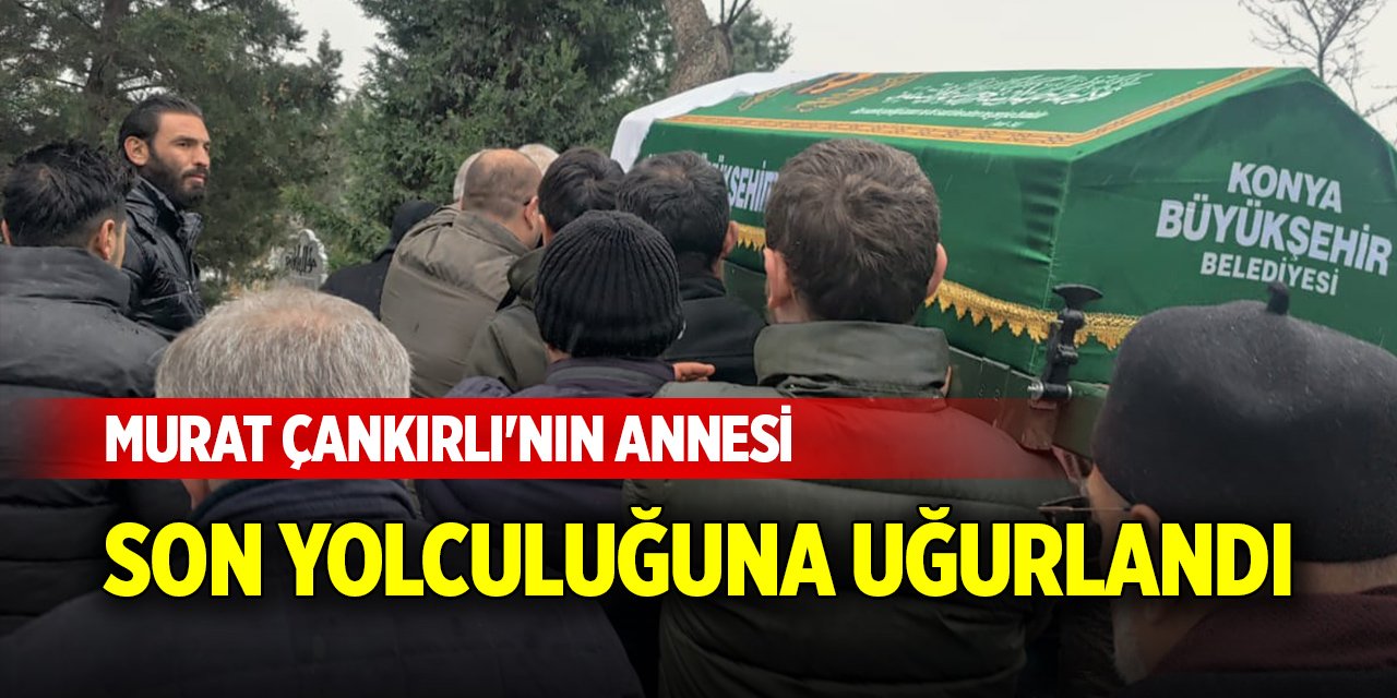 Murat Çankırlı'nın annesi son yolculuğuna uğurlandı