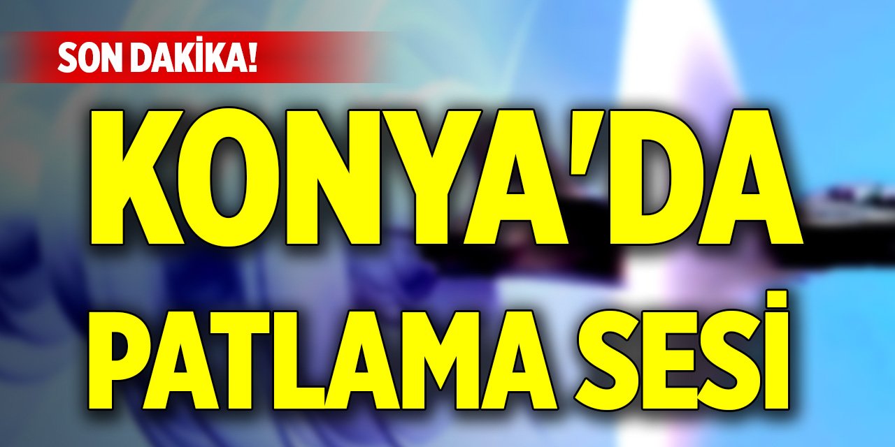 Son Dakika! Konya'da patlama sesi duyuldu