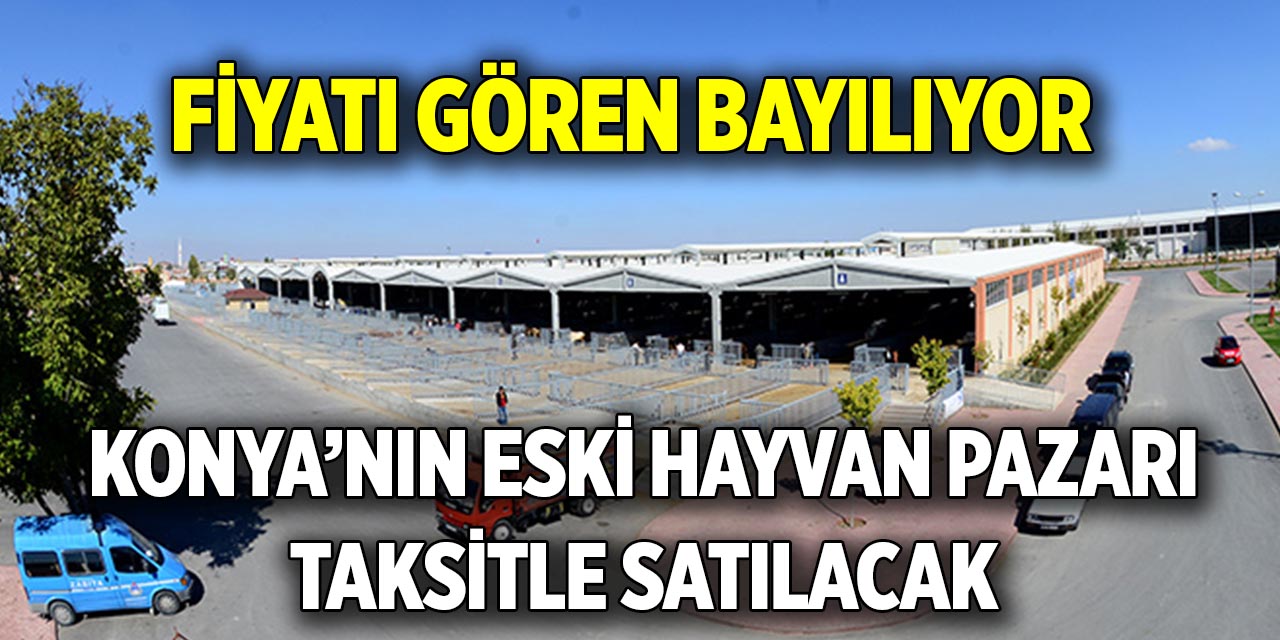 Konya’nın eski hayvan pazarı taksitle satılacak  Fiyatı gören bayılıyor