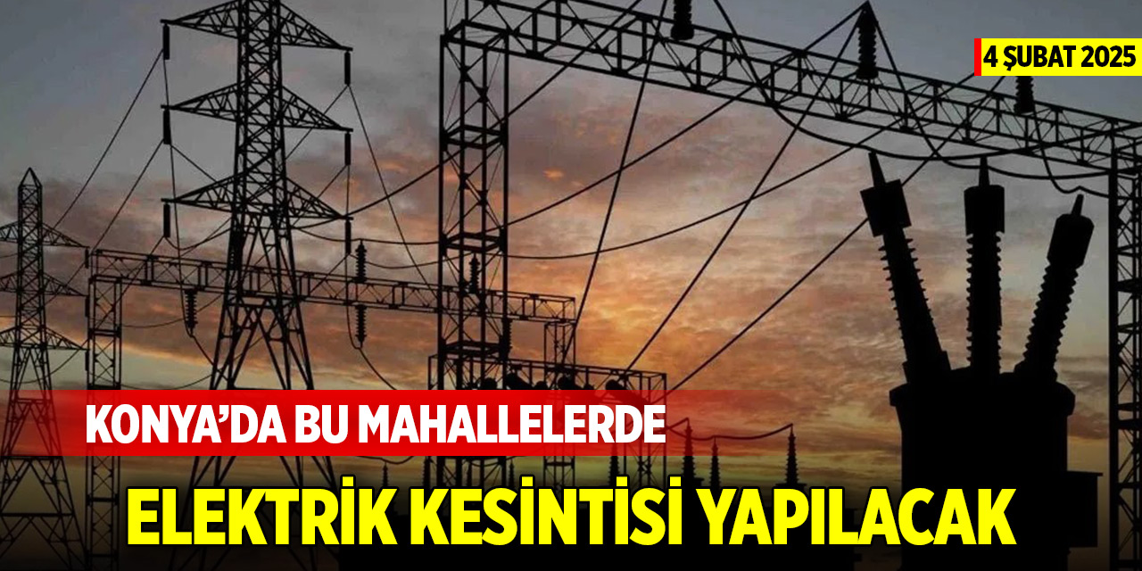 Konya’da bu mahallelerde elektrik kesintisi yapılacak (4 Şubat 2025)