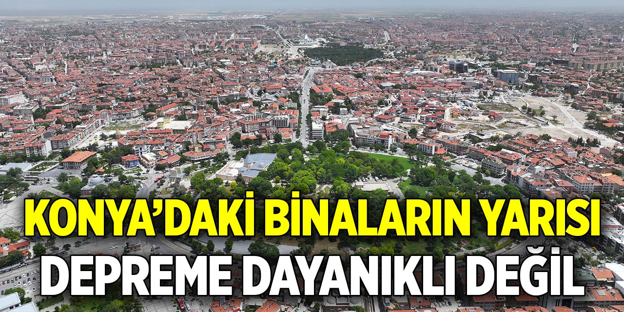 Konya’daki binaların yarısı  Depreme dayanıklı değil