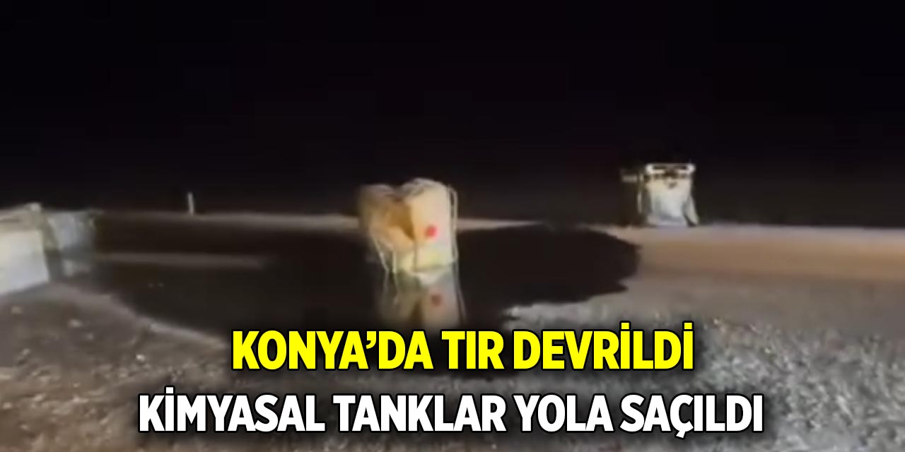 Konya’da tır devrildi  Kimyasal tanklar yola saçıldı