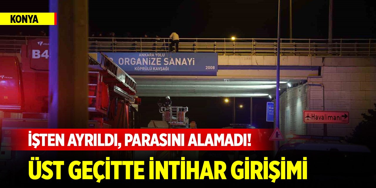 İşten ayrıldı, parasını alamadı! Konya merkezde üst geçitte intihar girişimi