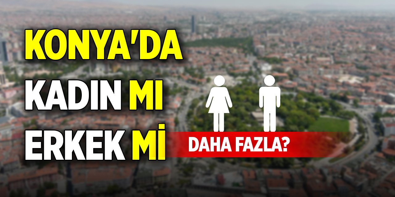 Konya'da kadın nüfusu mu yoksa erkek nüfusu mu daha fazla?