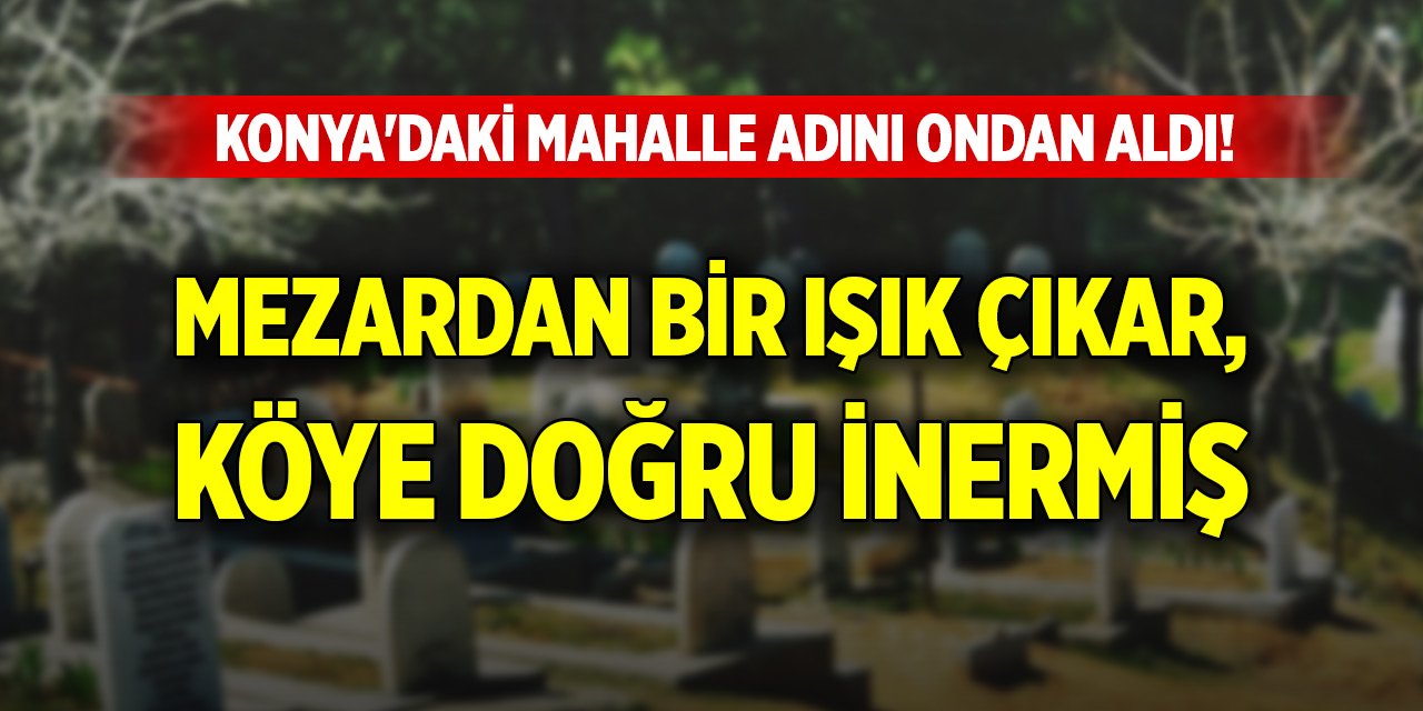 Konya'daki mahalle adını ondan aldı! Mezardan bir ışık çıkar, köye doğru inermiş