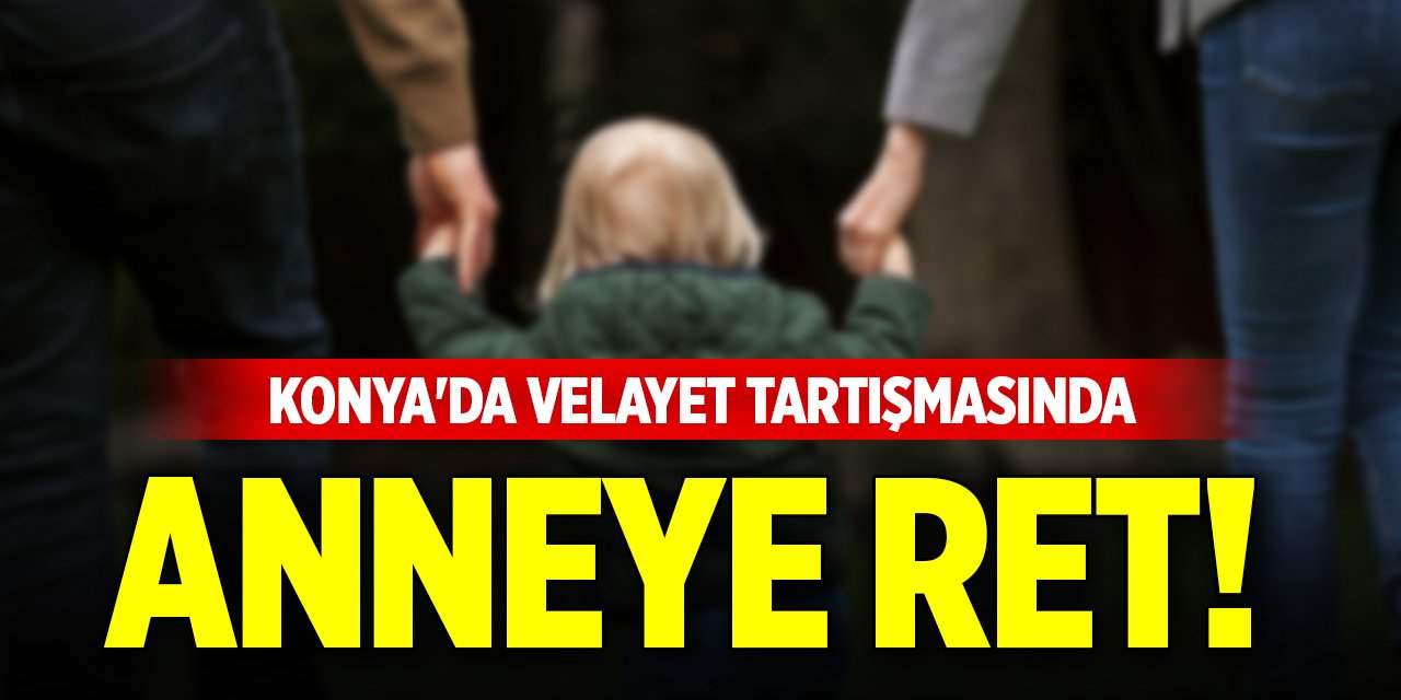 Konya'da velayet tartışmasında anneye ret!