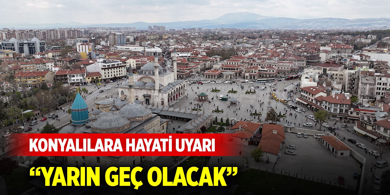 Konyalılara hayati uyarı: Yarın geç olacak