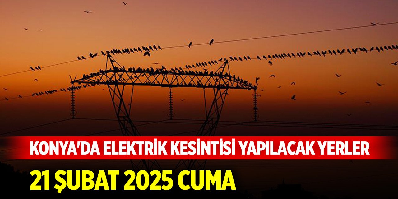 Konya'da 21 Şubat 2025 Cuma günü elektrik olmayacak mahalleler