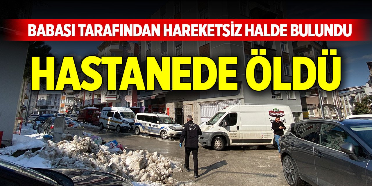 Babası tarafından hareketsiz halde bulundu, hastanede öldü