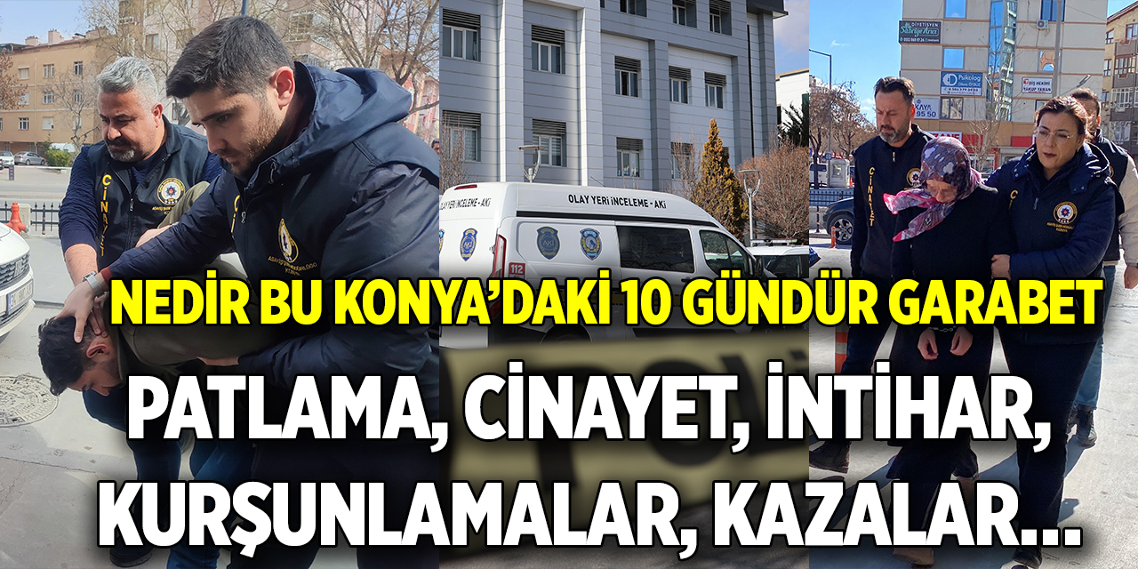 Nedir bu Konya’daki 10 gündür garabet; Patlama, cinayet, intihar, kurşunlamalar, kazalar…
