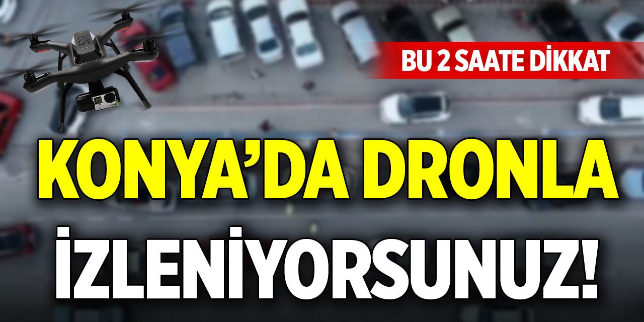 Konya’da dronla izleniyorsunuz! Bu 2 saate dikkat