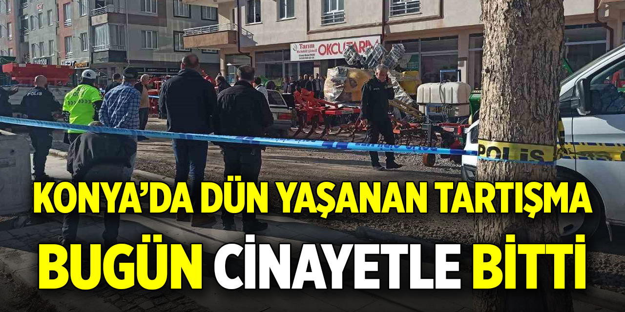 Konya’da dün yaşanan tartışma bugün cinayetle bitti