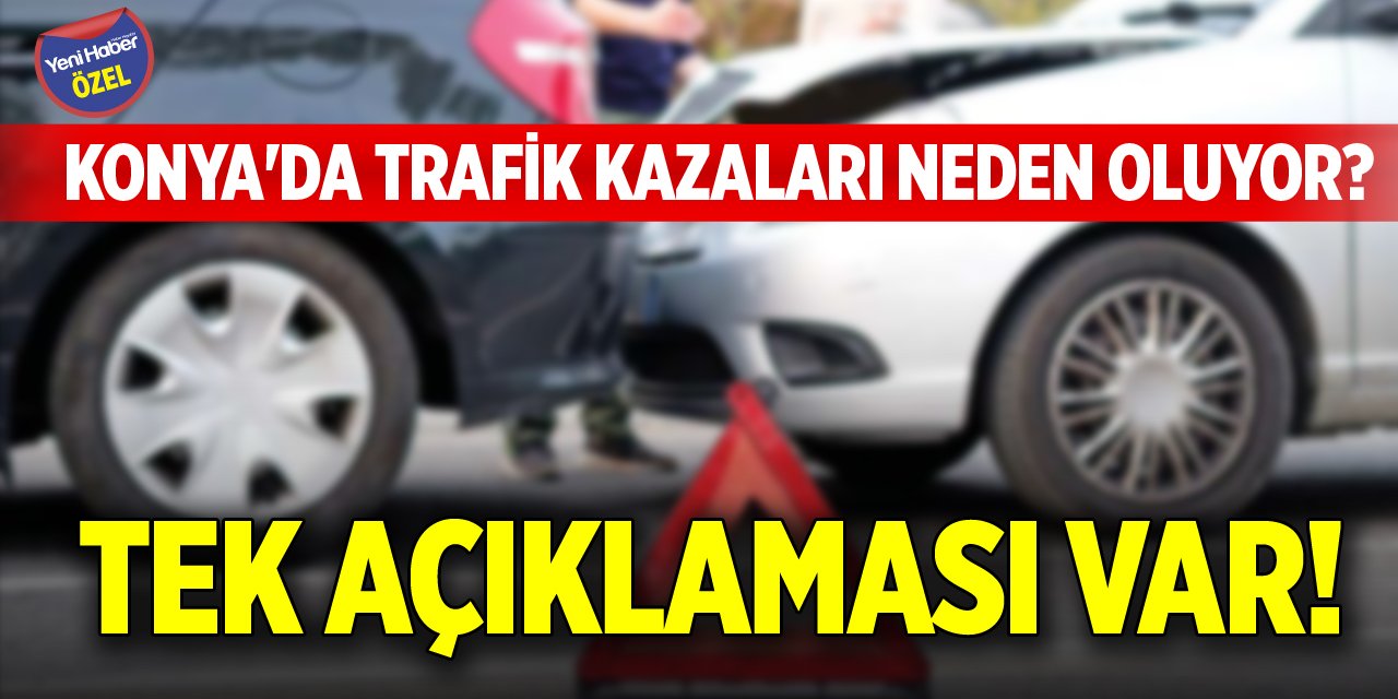 Konya'da trafik kazaları neden oluyor? Tek açıklaması var!