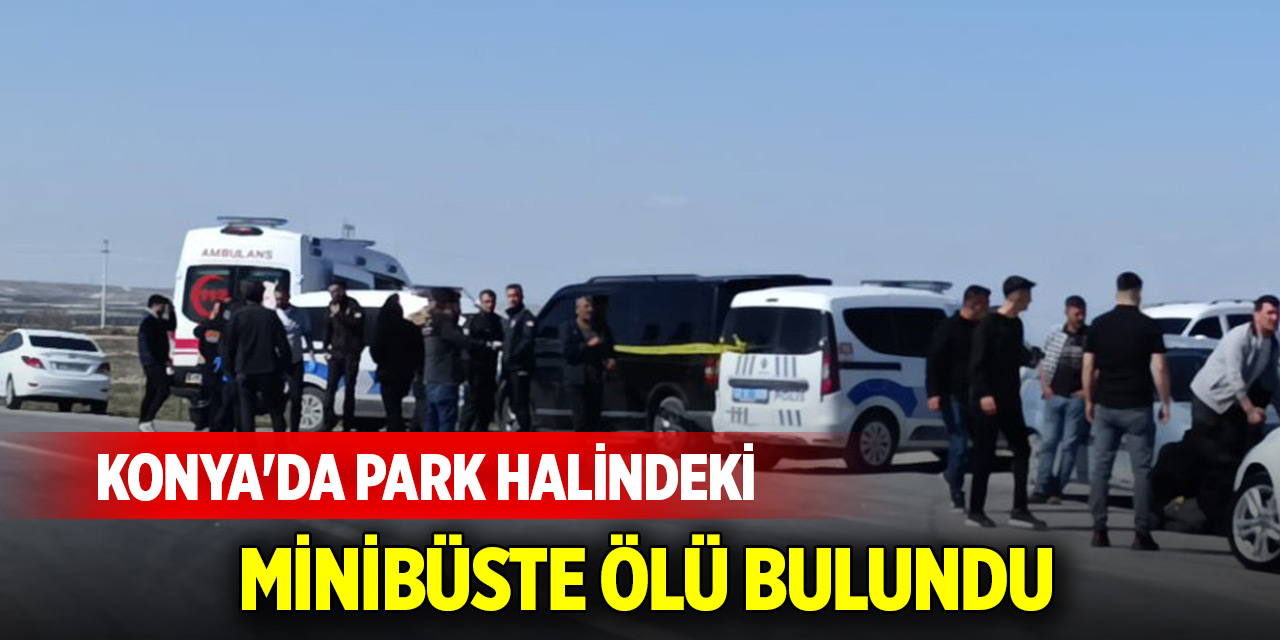Konya&#039;da park halindeki minibüste ölü bulundu