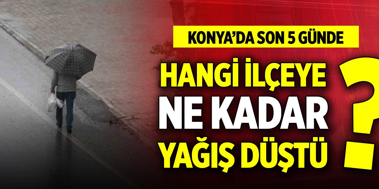 Konya’da son 5 günde hangi ilçeye ne kadar yağış düştü?