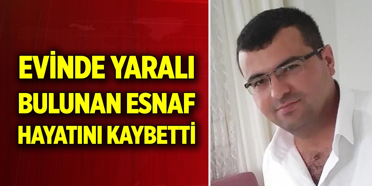 Evinde yaralı bulunan esnaf yaşam mücadelesini kaybetti
