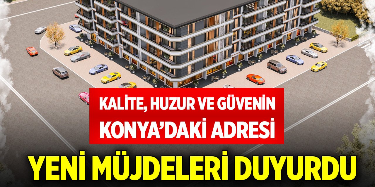 Kalite, huzur ve güvenin Konya’daki adresi yeni müjdeleri duyurdu