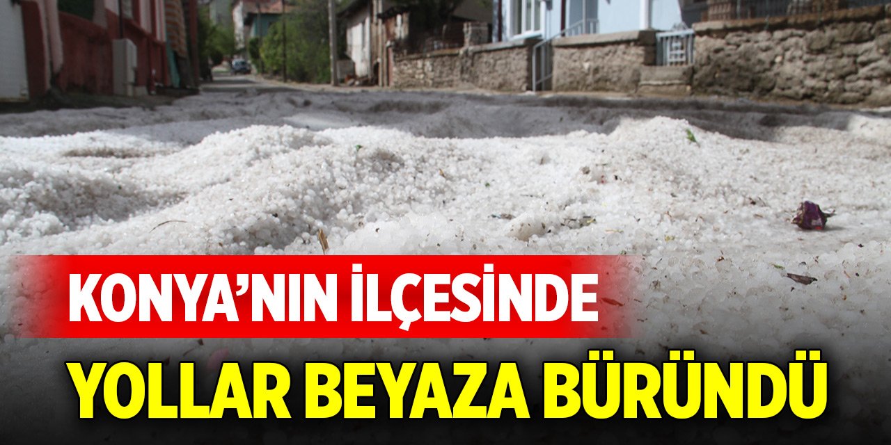 Konya’nın ilçesi doluya teslim oldu, yollar beyaza büründü
