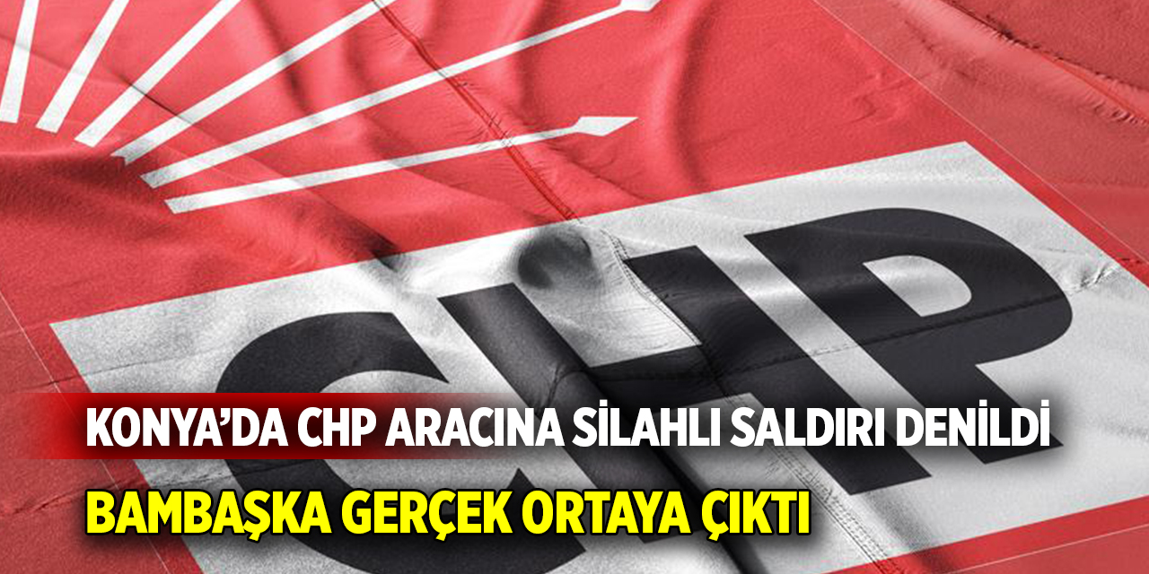Konya’da CHP aracına silahlı saldırı denildi Bambaşka gerçek ortaya çıktı