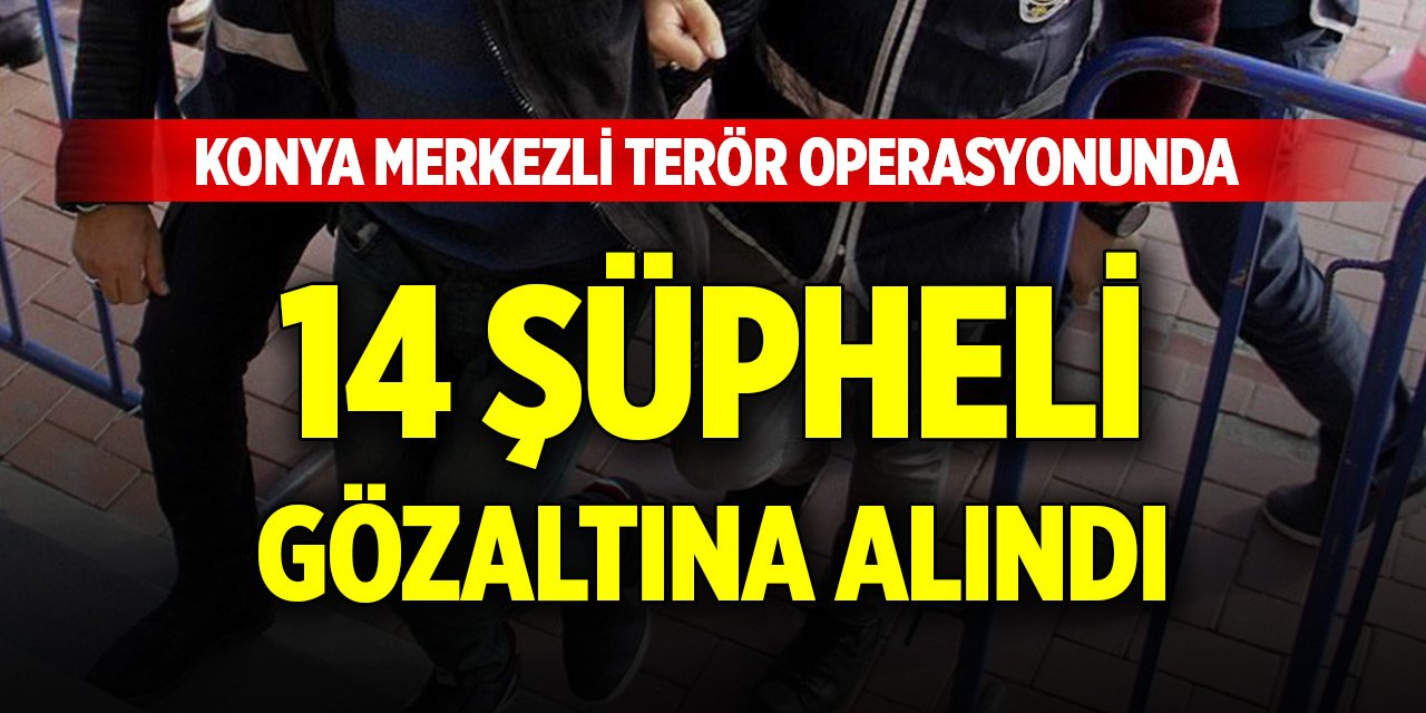 Konya merkezli terör operasyonunda 14 şüpheli gözaltına alındı