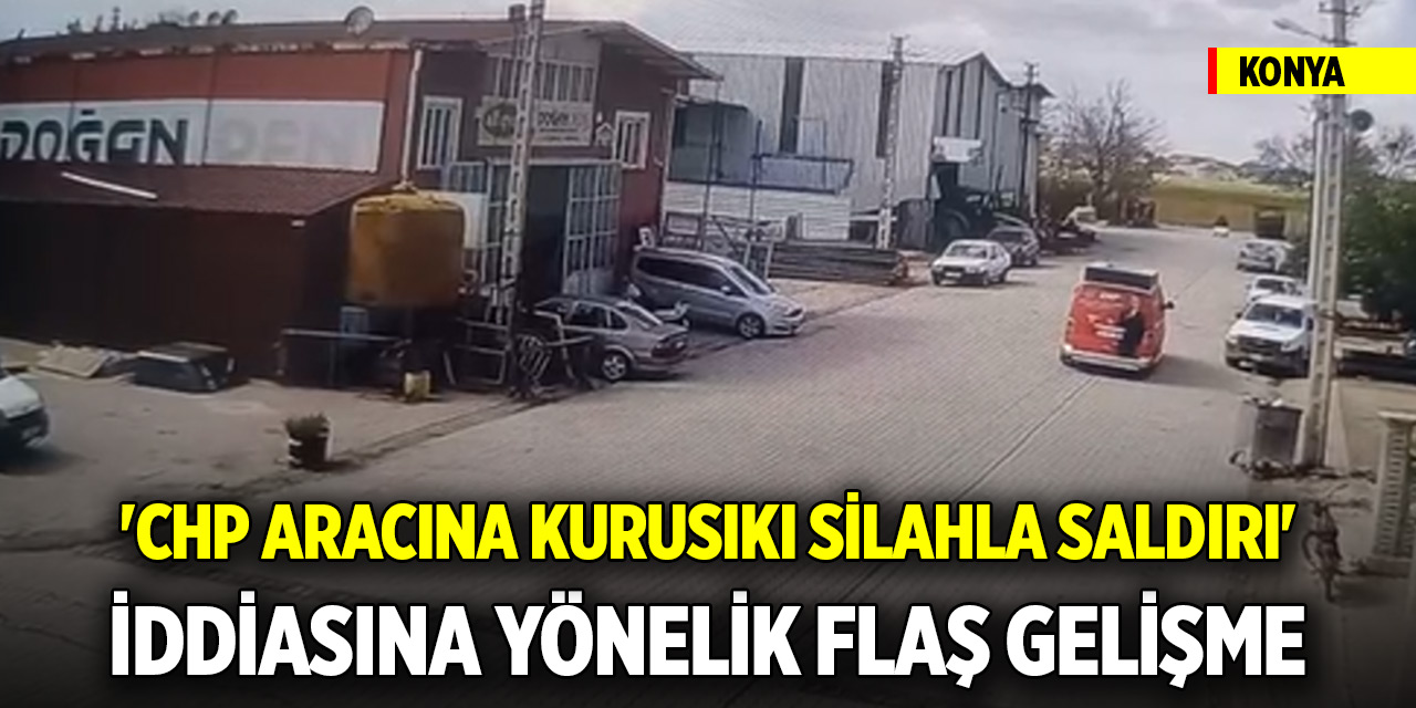 Konya'da 'CHP aracına kurusıkı silahla saldırı' iddiasına yönelik flaş gelişme