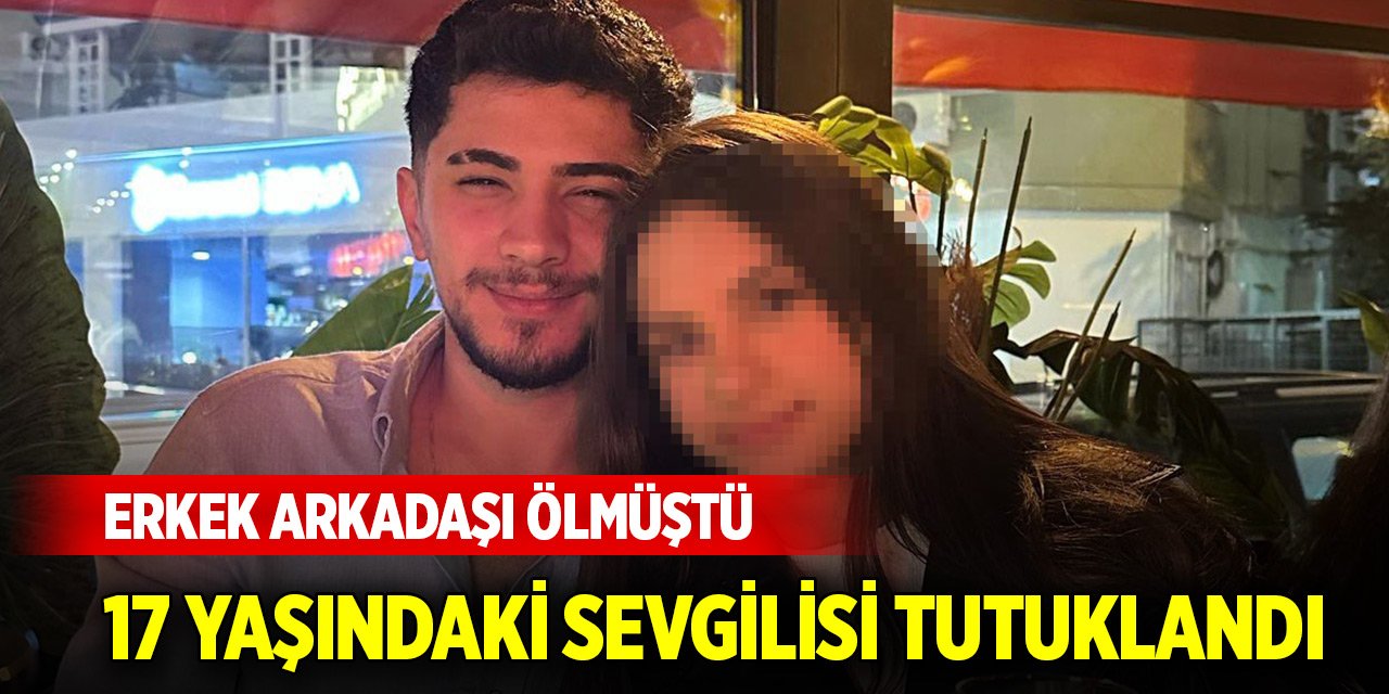 24 yaşındaki erkek arkadaşı ölmüştü, 17 yaşındaki sevgilisi tutuklandı