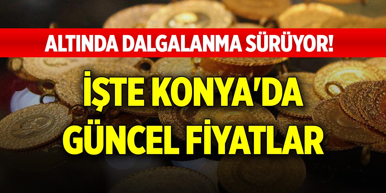 Altında dalgalanma sürüyor! İşte Konya'da güncel fiyatlar