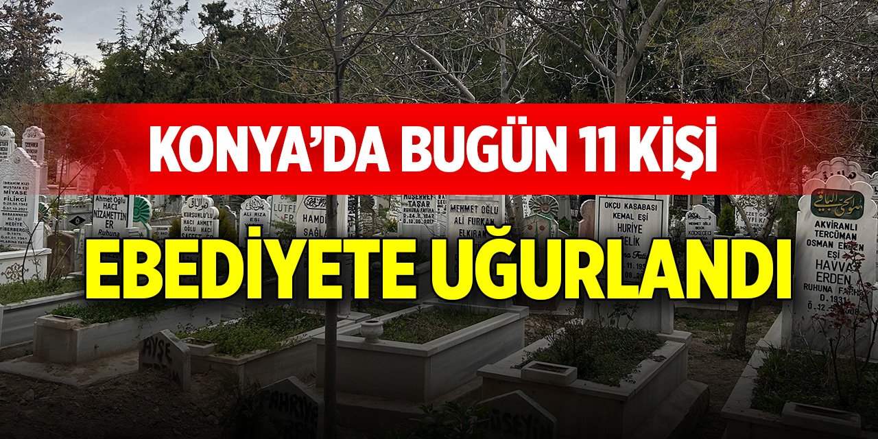 Konya’da bugün 11 kişi ebediyete uğurlandı (3 Mayıs 2025)
