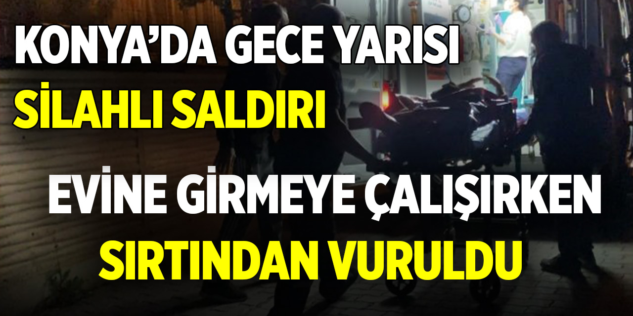 Konya’da gece yarısı silahlı saldırı! Evine girmeye çalışırken sırtından vuruldu