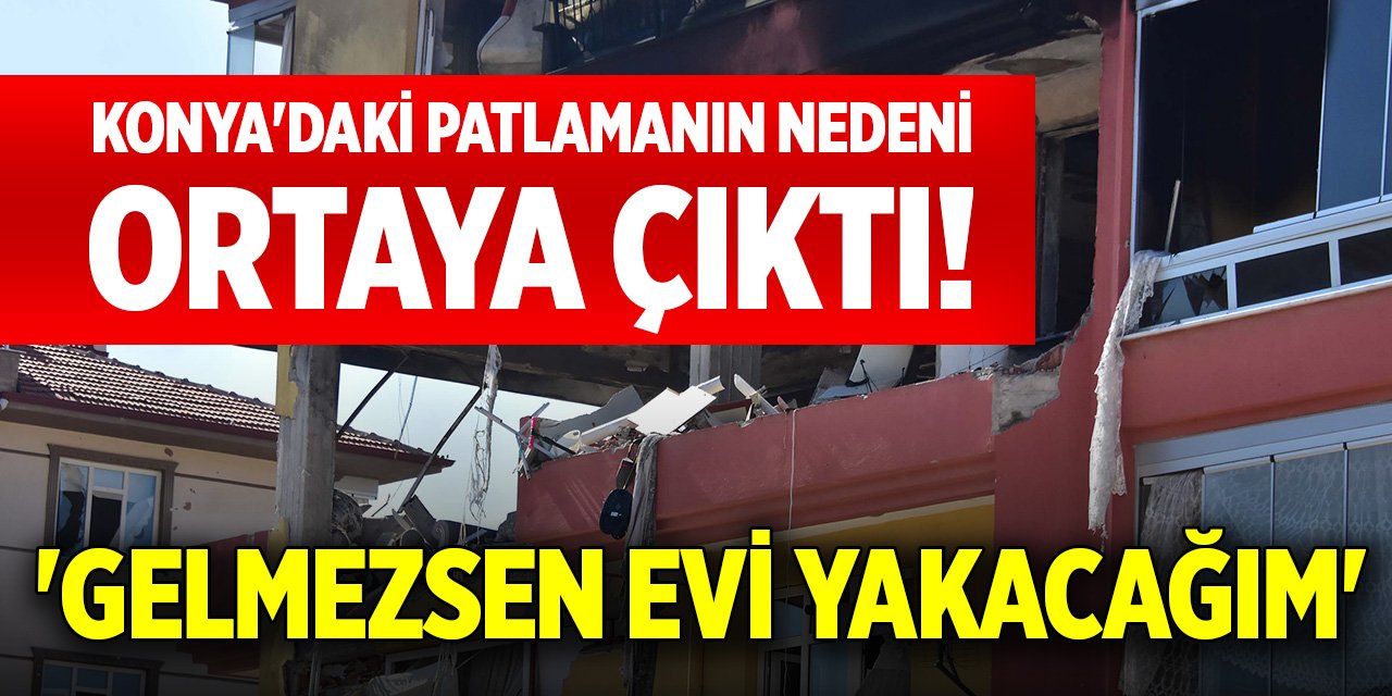 Konya'daki patlamanın nedeni ortaya çıktı! 'Gelmezsen evi yakacağım'