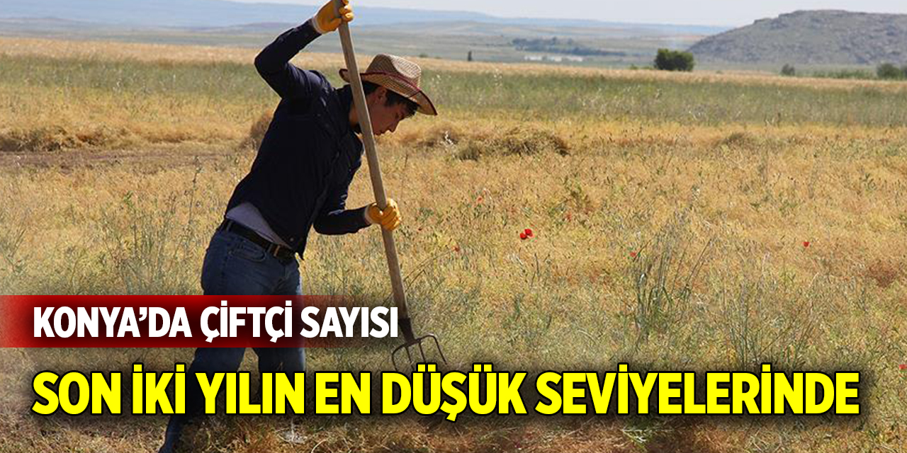 Konya’da çiftçi sayısı son iki yılın en düşük seviyelerinde
