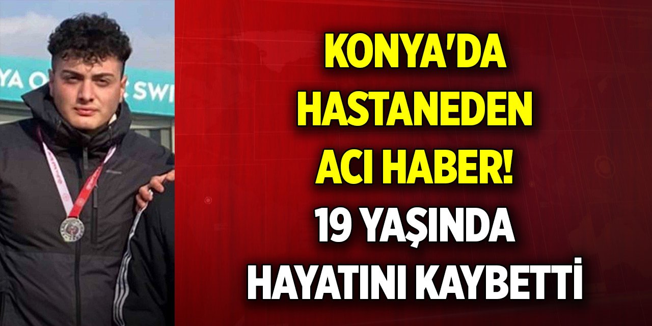 Konya'da hastaneden acı haber! 19 yaşında hayatını kaybetti
