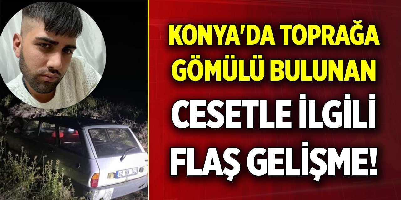 Konya&#039;da toprağa gömülü bulunan cesetle ilgili flaş gelişme
