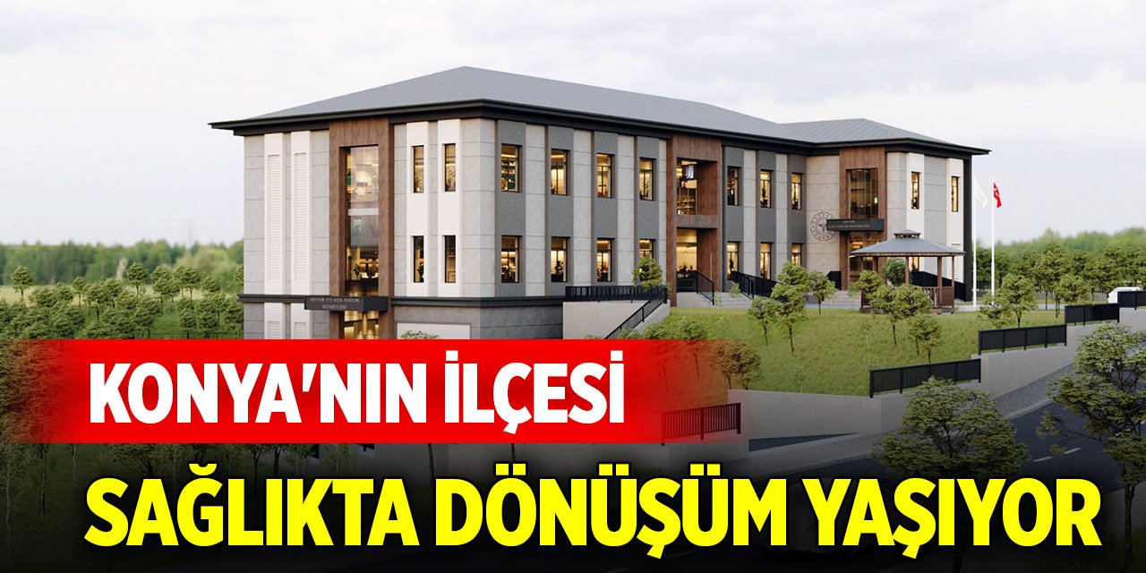 Konya'nın ilçesi sağlıkta dönüşüm yaşıyor