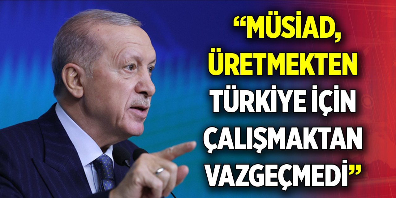 Erdoğan: MÜSİAD, üretmekten Türkiye için çalışmaktan asla vazgeçmedi