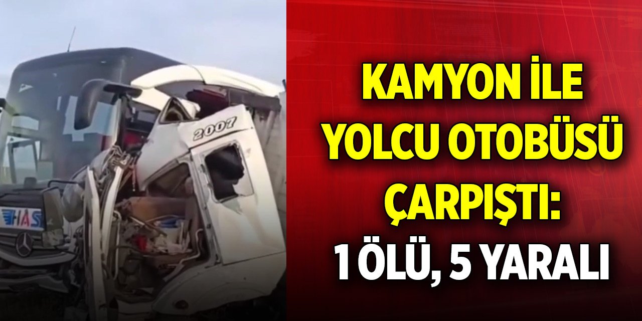 Kamyon ile yolcu otobüsü çarpıştı: 1 ölü, 5 yaralı