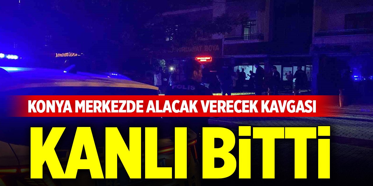 Konya merkezde alacak verecek kavgası kanlı bitti