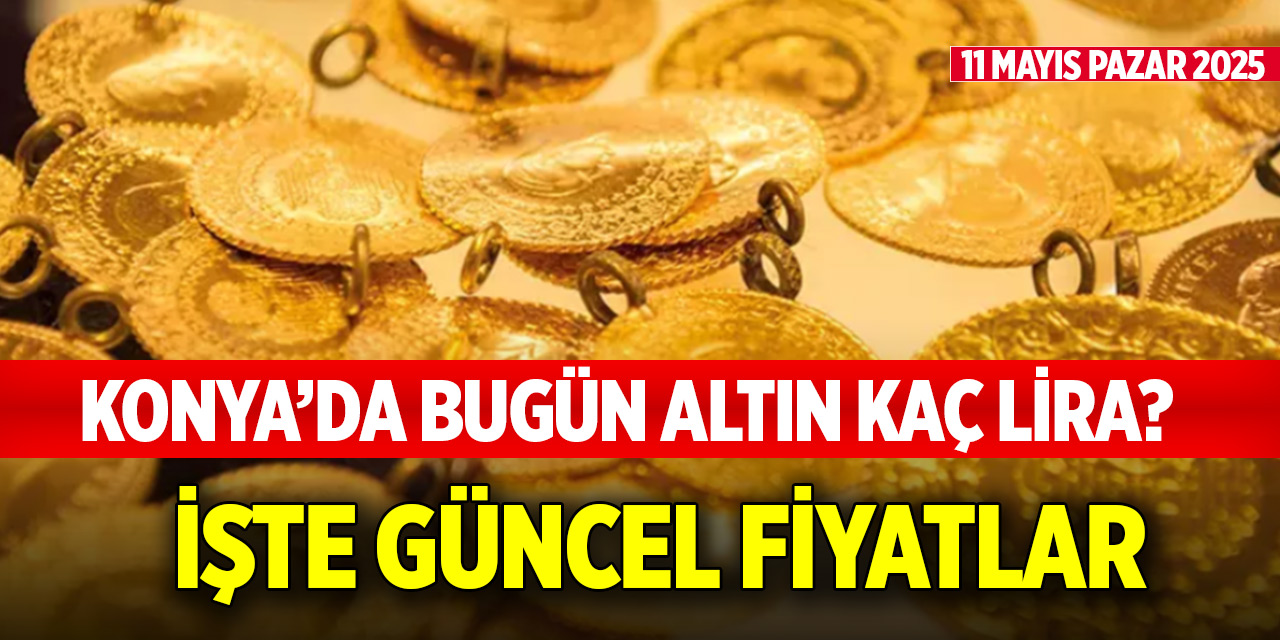 Konya’da bugün altın kaç lira? İşte güncel haftasonu fiyatlar (11 Mayıs 2025)