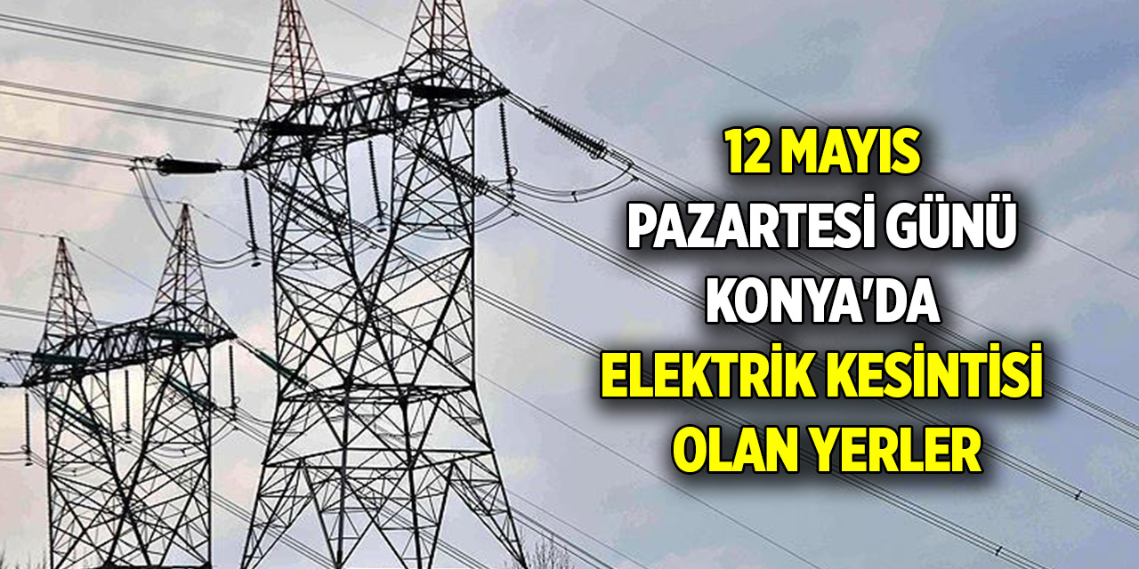 12 Mayıs Pazartesi günü Konya'da elektrik kesintisi olan yerler