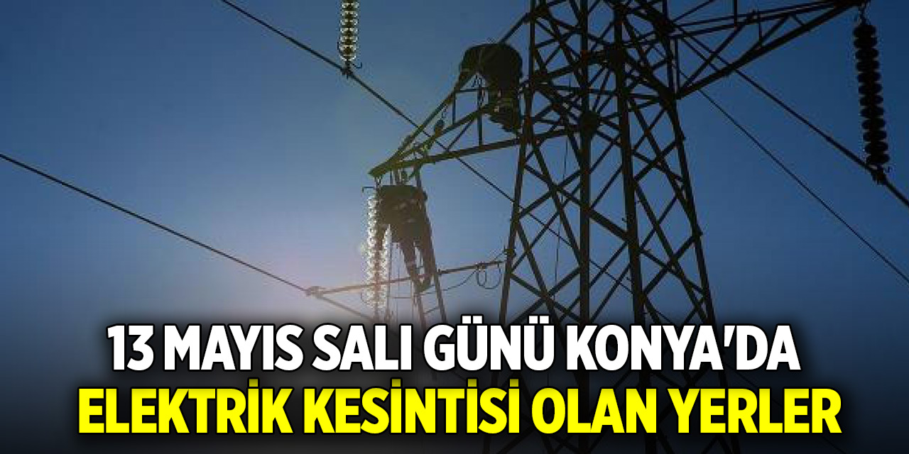 13 Mayıs Salı günü Konya&#039;da elektrik kesintisi olan yerler