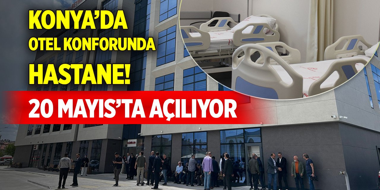 Konya’da otel konforunda hastane! 20 Mayıs’ta açılıyor