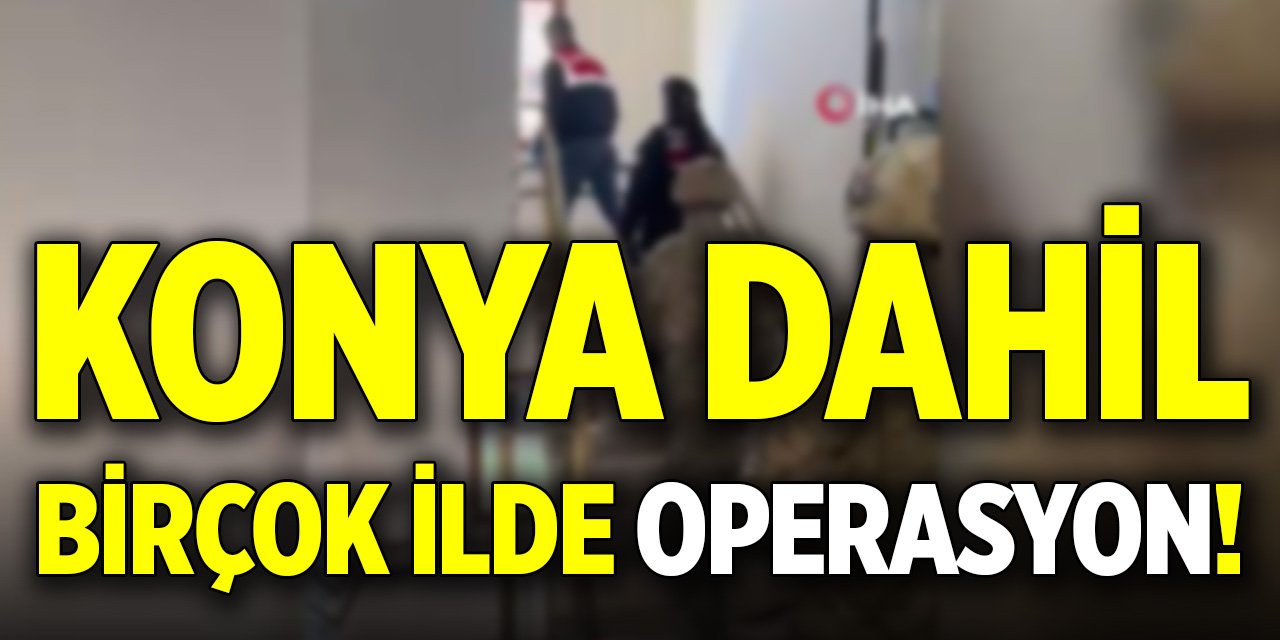 Konya dahil birçok ilde operasyon!